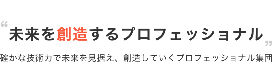 未来を創造するプロフェッショナル 確かな技術力で未来を見据え、創造していくプロフェッショナル集団
